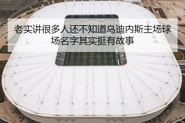 老实讲很多人还不知道乌迪内斯主场球场名字其实挺有故事