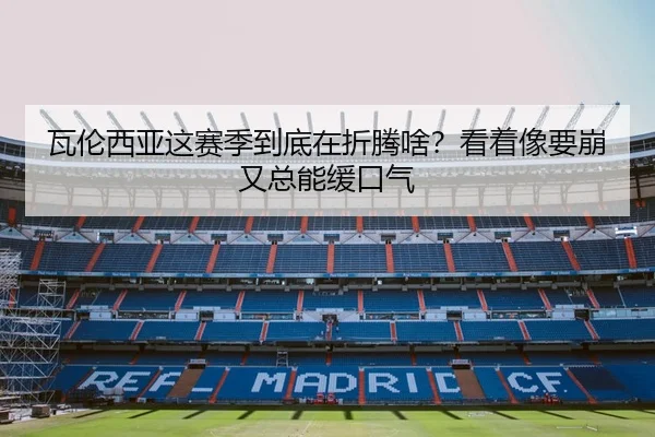 瓦伦西亚这赛季到底在折腾啥？看着像要崩又总能缓口气