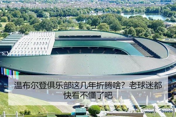 温布尔登俱乐部这几年折腾啥？老球迷都快看不懂了吧