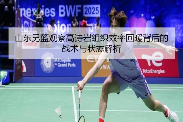 山东男篮观察高诗岩组织效率回暖背后的战术与状态解析