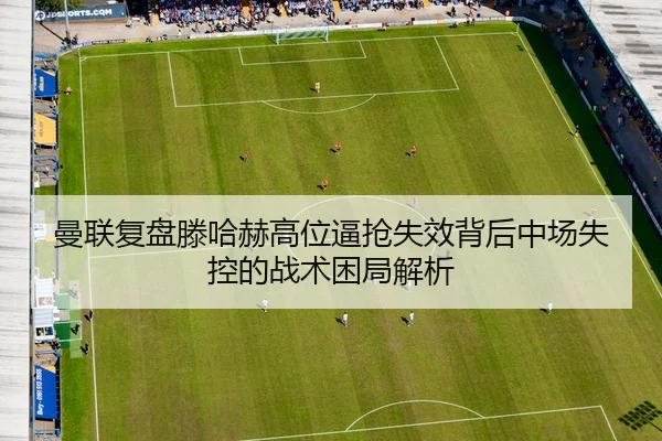 曼联复盘滕哈赫高位逼抢失效背后中场失控的战术困局解析