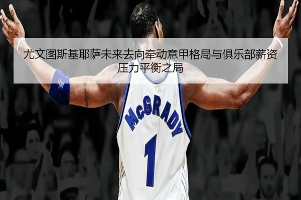 尤文图斯基耶萨未来去向牵动意甲格局与俱乐部薪资压力平衡之局