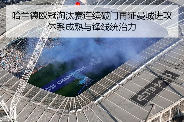 哈兰德欧冠淘汰赛连续破门再证曼城进攻体系成熟与锋线统治力