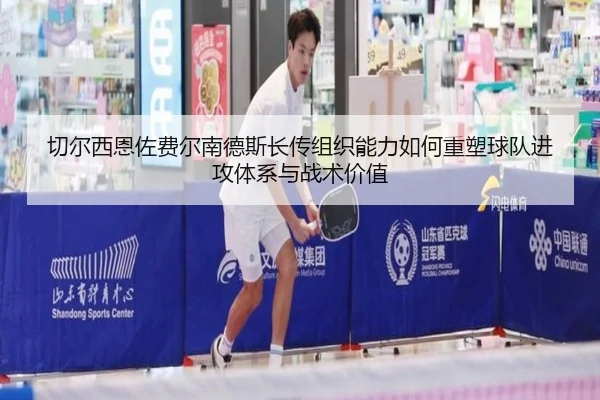切尔西恩佐费尔南德斯长传组织能力如何重塑球队进攻体系与战术价值