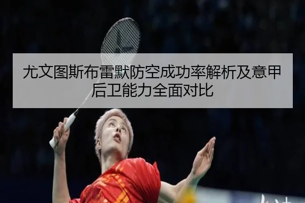 尤文图斯布雷默防空成功率解析及意甲后卫能力全面对比