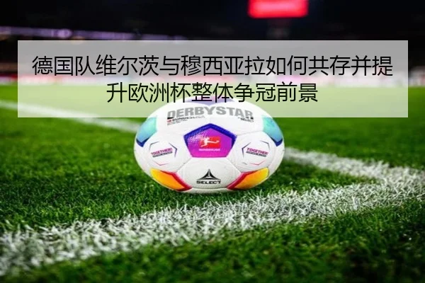 德国队维尔茨与穆西亚拉如何共存并提升欧洲杯整体争冠前景