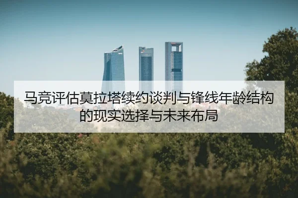 马竞评估莫拉塔续约谈判与锋线年龄结构的现实选择与未来布局