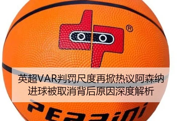 英超VAR判罚尺度再掀热议阿森纳进球被取消背后原因深度解析