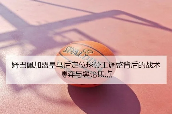 姆巴佩加盟皇马后定位球分工调整背后的战术博弈与舆论焦点