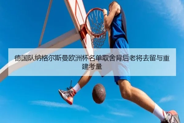 德国队纳格尔斯曼欧洲杯名单取舍背后老将去留与重建考量