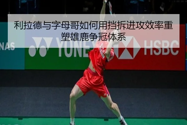 利拉德与字母哥如何用挡拆进攻效率重塑雄鹿争冠体系