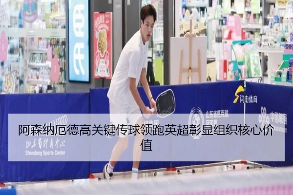 阿森纳厄德高关键传球领跑英超彰显组织核心价值