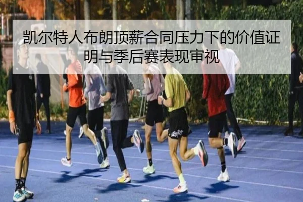 凯尔特人布朗顶薪合同压力下的价值证明与季后赛表现审视