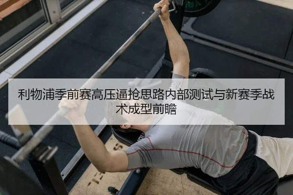 利物浦季前赛高压逼抢思路内部测试与新赛季战术成型前瞻