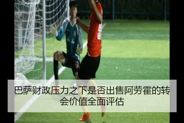 巴萨财政压力之下是否出售阿劳霍的转会价值全面评估