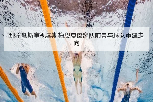 那不勒斯审视奥斯梅恩夏窗离队前景与球队重建走向