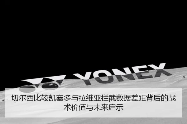 切尔西比较凯塞多与拉维亚拦截数据差距背后的战术价值与未来启示