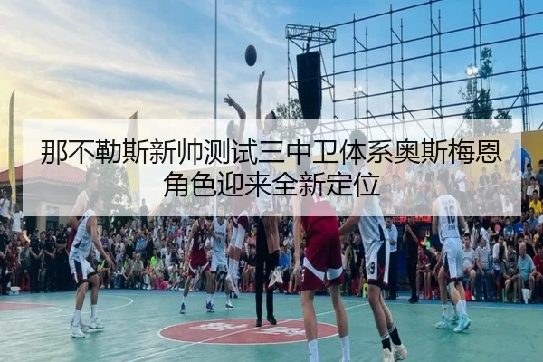 那不勒斯新帅测试三中卫体系奥斯梅恩角色迎来全新定位