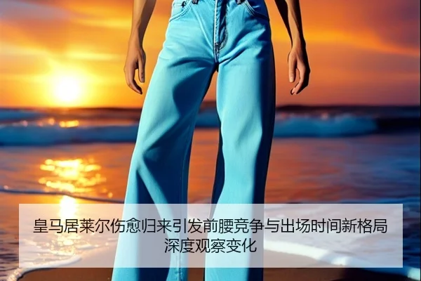 皇马居莱尔伤愈归来引发前腰竞争与出场时间新格局深度观察变化