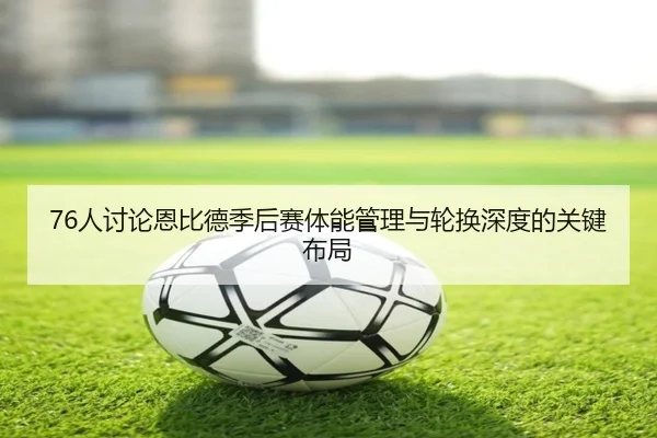 76人讨论恩比德季后赛体能管理与轮换深度的关键布局