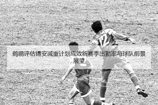 鹈鹕评估锡安减重计划成效新赛季出勤率与球队前景展望