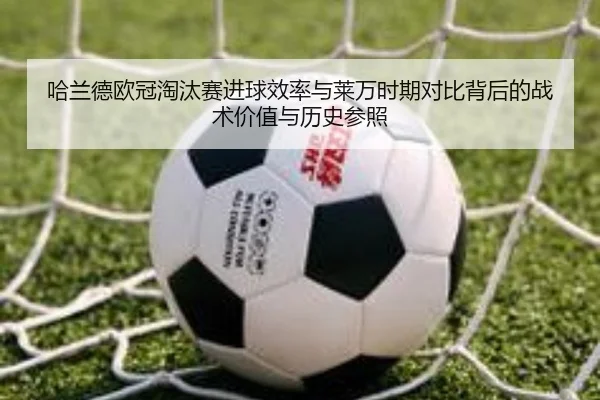 哈兰德欧冠淘汰赛进球效率与莱万时期对比背后的战术价值与历史参照