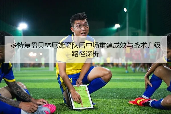 多特复盘贝林厄姆离队后中场重建成效与战术升级路径深析