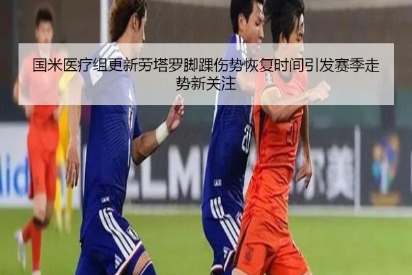 国米医疗组更新劳塔罗脚踝伤势恢复时间引发赛季走势新关注