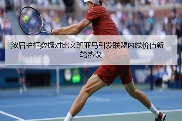 浓眉护框数据对比文班亚马引发联盟内线价值新一轮热议