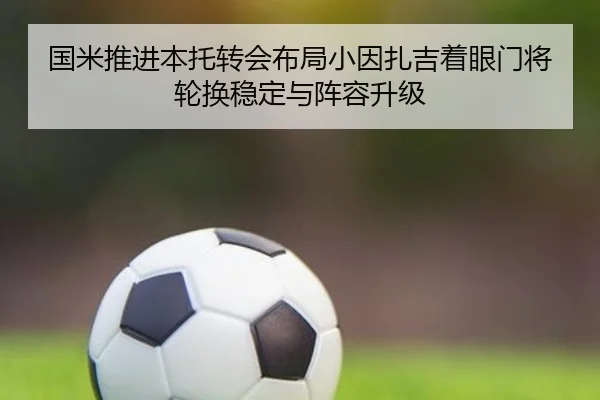 国米推进本托转会布局小因扎吉着眼门将轮换稳定与阵容升级