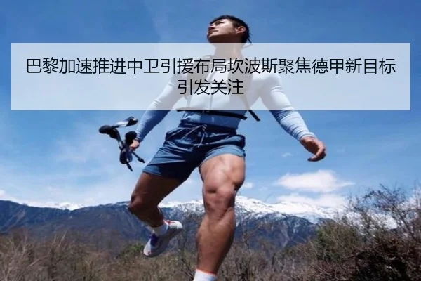 巴黎加速推进中卫引援布局坎波斯聚焦德甲新目标引发关注